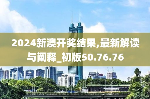 2024新澳開獎結果,最新解讀與闡釋_初版50.76.76