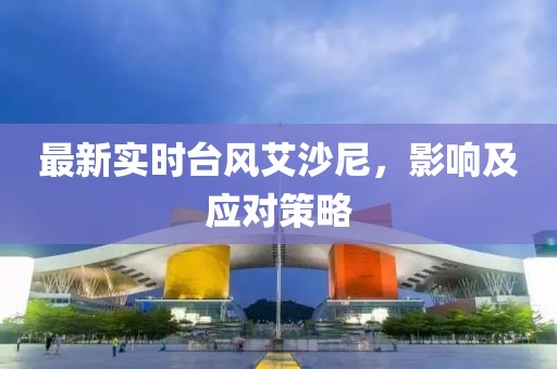 最新實(shí)時(shí)臺(tái)風(fēng)艾沙尼，影響及應(yīng)對(duì)策略