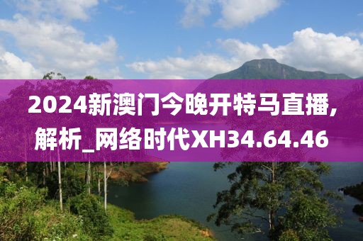 2024新澳門今晚開特馬直播,解析_網絡時代XH34.64.46