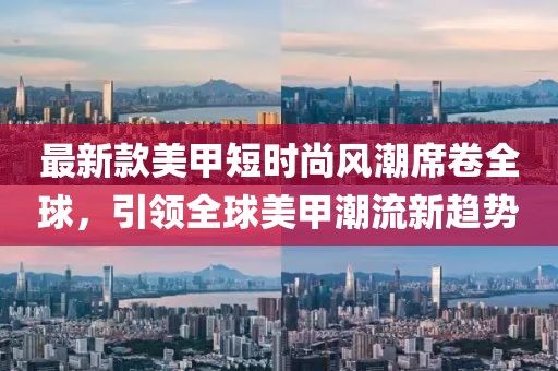 最新款美甲短時尚風(fēng)潮席卷全球，引領(lǐng)全球美甲潮流新趨勢