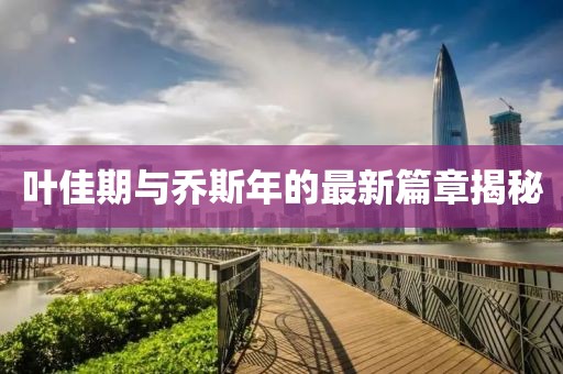 葉佳期與喬斯年的最新篇章揭秘