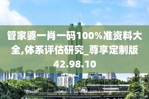 管家婆一肖一碼100%準資料大全,體系評估研究_尊享定制版42.98.10
