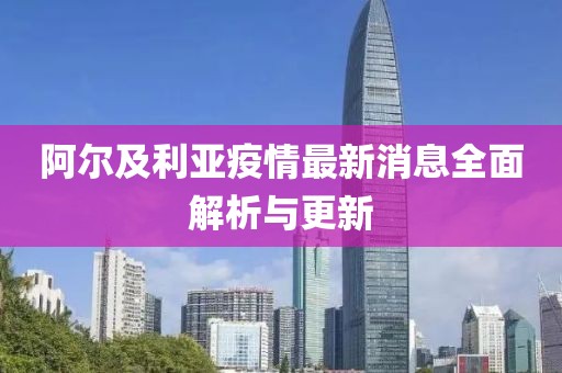 阿爾及利亞疫情最新消息全面解析與更新
