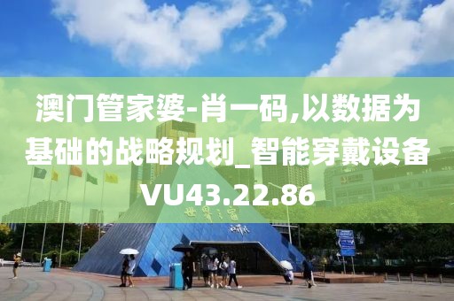 澳門管家婆-肖一碼,以數(shù)據(jù)為基礎(chǔ)的戰(zhàn)略規(guī)劃_智能穿戴設(shè)備VU43.22.86
