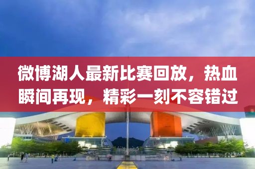 微博湖人最新比賽回放，熱血瞬間再現(xiàn)，精彩一刻不容錯(cuò)過