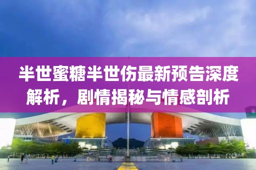 半世蜜糖半世傷最新預(yù)告深度解析，劇情揭秘與情感剖析