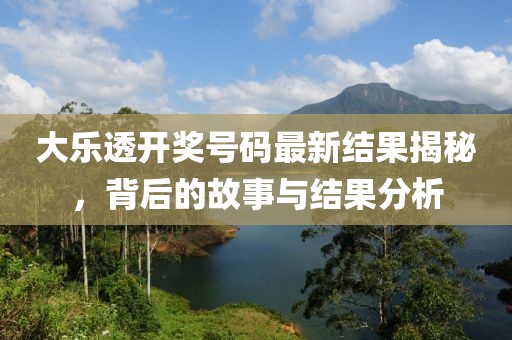 大樂透開獎號碼最新結(jié)果揭秘，背后的故事與結(jié)果分析