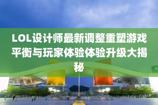 LOL設(shè)計(jì)師最新調(diào)整重塑游戲平衡與玩家體驗(yàn)體驗(yàn)升級(jí)大揭秘
