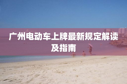 廣州電動(dòng)車上牌最新規(guī)定解讀及指南