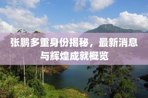 張鵬多重身份揭秘，最新消息與輝煌成就概覽