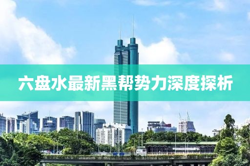 六盤(pán)水最新黑幫勢(shì)力深度探析