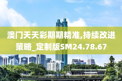 澳門天天彩期期精準(zhǔn),持續(xù)改進策略_定制版SM24.78.67