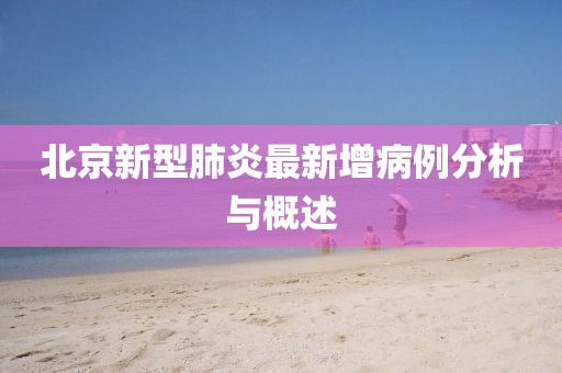 北京新型肺炎最新增病例分析與概述