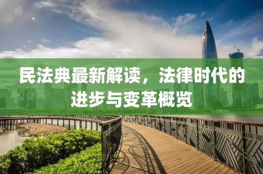 民法典最新解讀，法律時(shí)代的進(jìn)步與變革概覽
