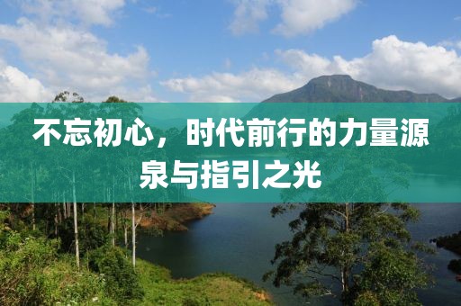 不忘初心，時(shí)代前行的力量源泉與指引之光