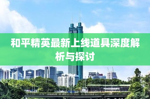 和平精英最新上線道具深度解析與探討