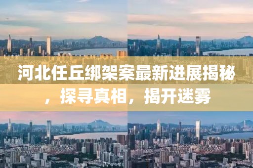 河北任丘綁架案最新進(jìn)展揭秘，探尋真相，揭開迷霧