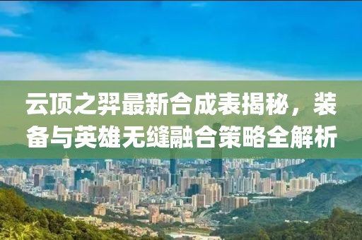 云頂之羿最新合成表揭秘，裝備與英雄無縫融合策略全解析