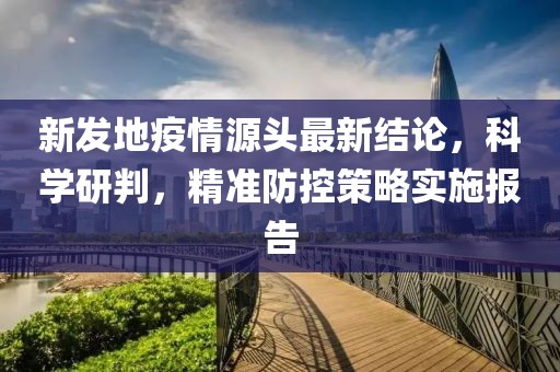 新發(fā)地疫情源頭最新結(jié)論，科學(xué)研判，精準(zhǔn)防控策略實(shí)施報(bào)告