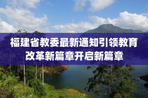 福建省教委最新通知引領(lǐng)教育改革新篇章開啟新篇章