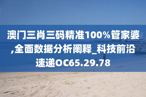 澳門三肖三碼精準100%管家婆,全面數據分析闡釋_科技前沿速遞OC65.29.78