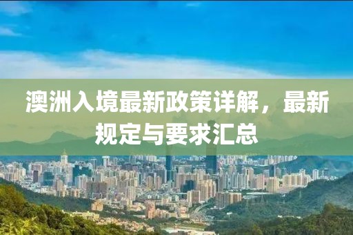 澳洲入境最新政策詳解，最新規(guī)定與要求匯總