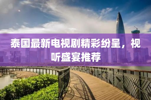 泰國最新電視劇精彩紛呈，視聽盛宴推薦