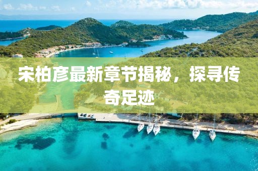 宋柏彥最新章節(jié)揭秘，探尋傳奇足跡