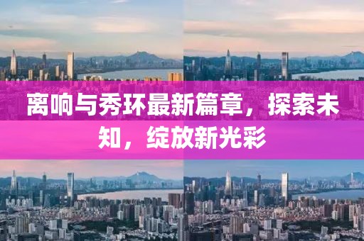 離響與秀環(huán)最新篇章，探索未知，綻放新光彩