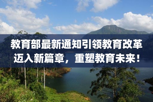 教育部最新通知引領(lǐng)教育改革邁入新篇章，重塑教育未來(lái)！