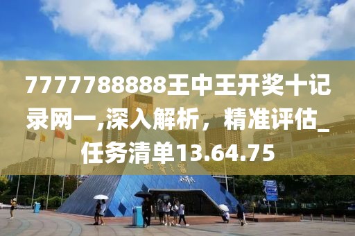 7777788888王中王開獎(jiǎng)十記錄網(wǎng)一,深入解析，精準(zhǔn)評(píng)估_任務(wù)清單13.64.75