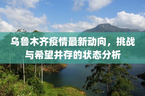 烏魯木齊疫情最新動(dòng)向，挑戰(zhàn)與希望并存的狀態(tài)分析