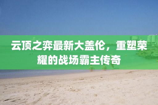 云頂之弈最新大蓋倫，重塑榮耀的戰(zhàn)場霸主傳奇