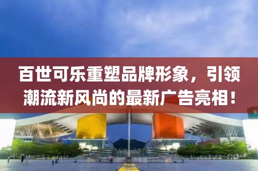 百世可樂重塑品牌形象，引領(lǐng)潮流新風尚的最新廣告亮相！