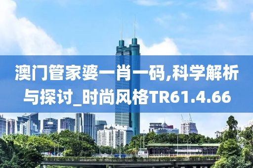 澳門管家婆一肖一碼,科學(xué)解析與探討_時尚風(fēng)格TR61.4.66