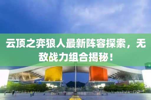云頂之弈狼人最新陣容探索，無敵戰(zhàn)力組合揭秘！