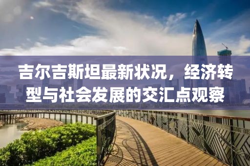 吉爾吉斯坦最新狀況，經濟轉型與社會發(fā)展的交匯點觀察