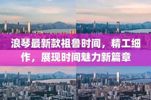 浪琴最新款祖魯時(shí)間，精工細(xì)作，展現(xiàn)時(shí)間魅力新篇章