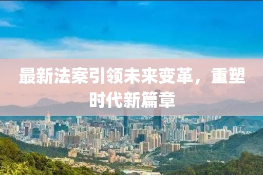 最新法案引領(lǐng)未來(lái)變革，重塑時(shí)代新篇章