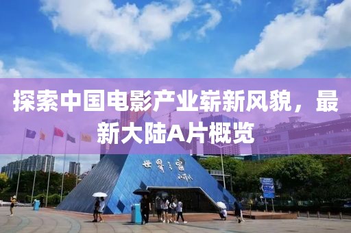 探索中國電影產(chǎn)業(yè)嶄新風貌，最新大陸A片概覽
