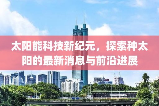 太陽(yáng)能科技新紀(jì)元，探索種太陽(yáng)的最新消息與前沿進(jìn)展