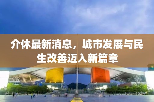 介休最新消息，城市發(fā)展與民生改善邁入新篇章