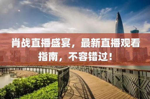肖戰(zhàn)直播盛宴，最新直播觀看指南，不容錯過！