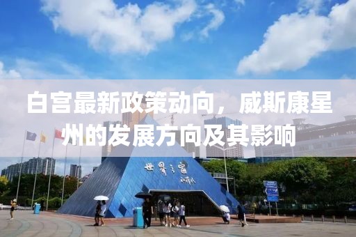白宮最新政策動(dòng)向，威斯康星州的發(fā)展方向及其影響