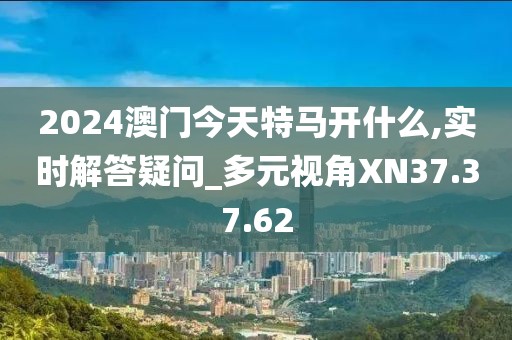 2024澳門今天特馬開什么,實(shí)時(shí)解答疑問_多元視角XN37.37.62