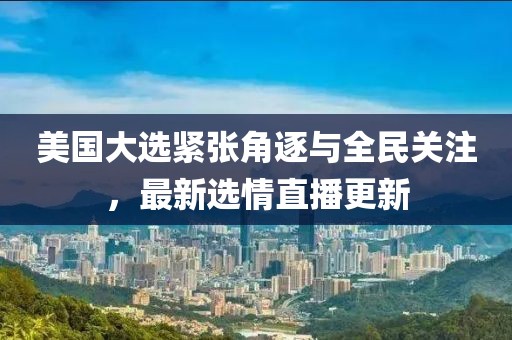 美國大選緊張角逐與全民關(guān)注，最新選情直播更新