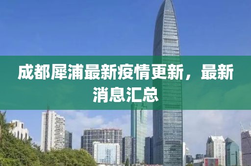成都犀浦最新疫情更新，最新消息匯總