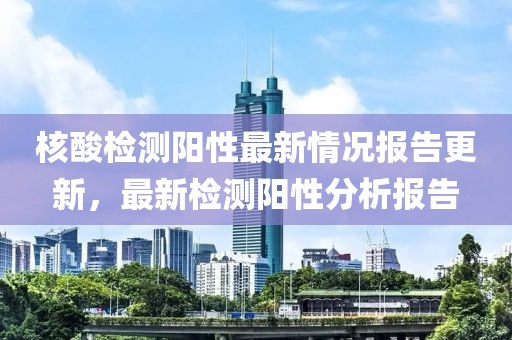 核酸檢測陽性最新情況報告更新，最新檢測陽性分析報告