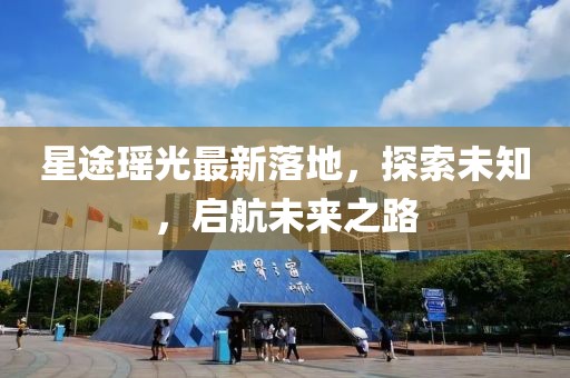 星途瑤光最新落地，探索未知，啟航未來之路