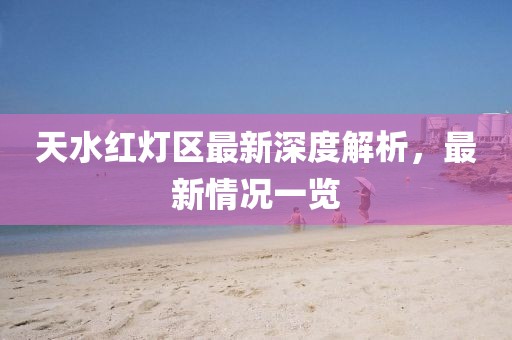 天水紅燈區(qū)最新深度解析，最新情況一覽